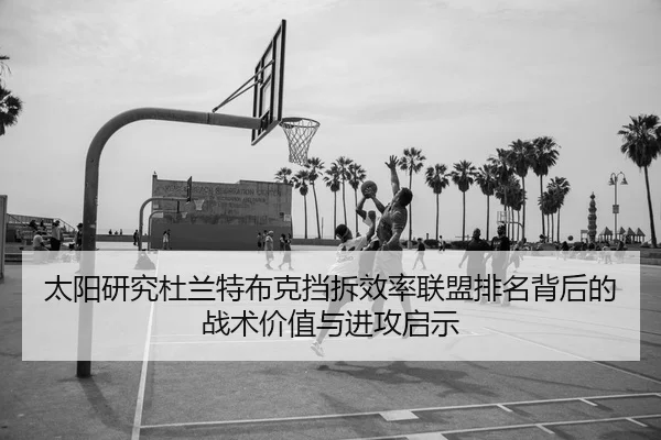 太阳研究杜兰特布克挡拆效率联盟排名背后的战术价值与进攻启示