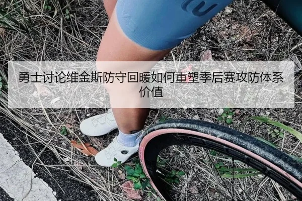 勇士讨论维金斯防守回暖如何重塑季后赛攻防体系价值