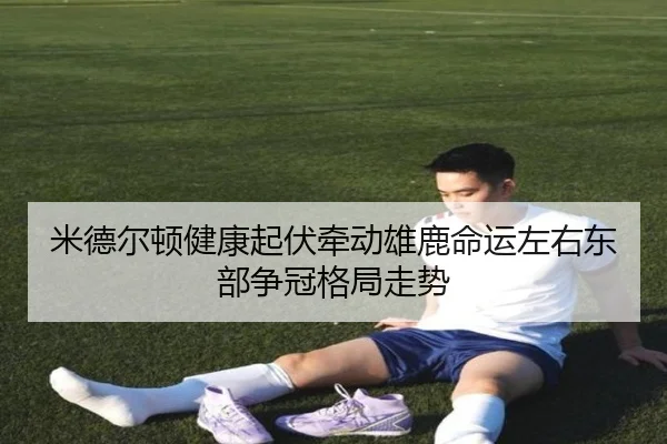 米德尔顿健康起伏牵动雄鹿命运左右东部争冠格局走势