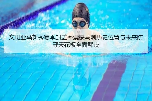 文班亚马新秀赛季封盖率震撼马刺历史位置与未来防守天花板全面解读