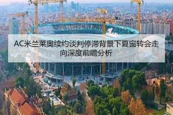 AC米兰莱奥续约谈判停滞背景下夏窗转会走向深度前瞻分析