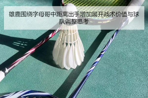 雄鹿围绕字母哥中距离出手增加展开战术价值与球队调整思考