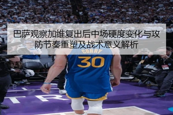 巴萨观察加维复出后中场硬度变化与攻防节奏重塑及战术意义解析