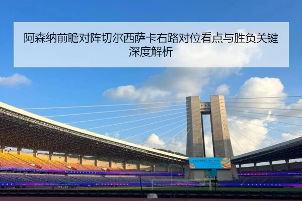 阿森纳前瞻对阵切尔西萨卡右路对位看点与胜负关键深度解析