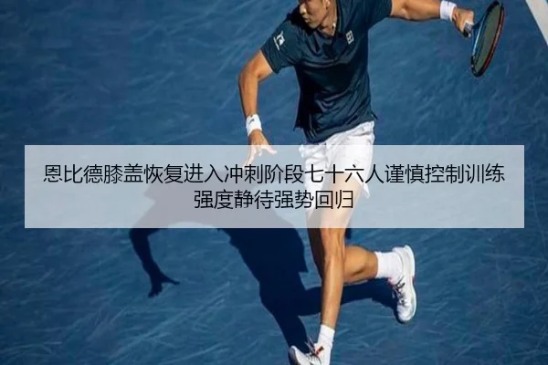 恩比德膝盖恢复进入冲刺阶段七十六人谨慎控制训练强度静待强势回归